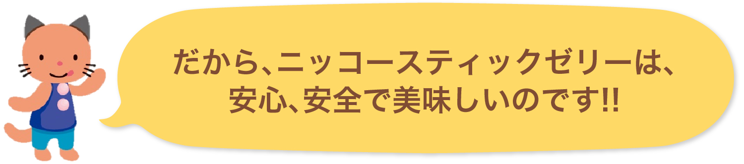 だから、ニッコースティックゼリーは、安心、安全で美味しいのです!!